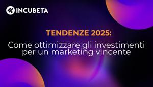 Incubeta. Tendenze 2025: come ottimizzare gli investimenti per un marketing vincente